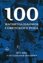 100 magnitoalbomov sovetskogo roka. Izbrannye stranitsy istorii otechestvennogo roka. 1977-1991: 15 let podpolnoj zvukozapisi