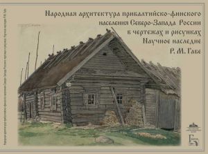 Народная архитектура прибалтийско-финского населения Северо-Запада России в чертежах и рисунках. Научное наследие Р. М. Габе