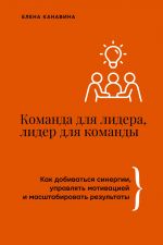 Команда для лидера, лидер для команды. Как добиваться синергии, управлять мотивацией и масштабировать результаты