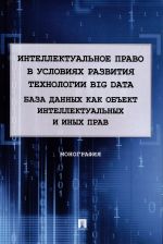 Intellektualnoe pravo v uslovijakh razvitija tekhnologii Big Data. Baza dannykh kak obekt intellektualnykh i inykh prav. Monografija