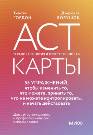 ACT-карты. 55 упражнений, чтобы изменить то, что можете, принять то, что не можете контролировать, и начать действовать