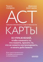 ACT-карты. 55 упражнений, чтобы изменить то, что можете, принять то, что не можете контролировать, и начать действовать