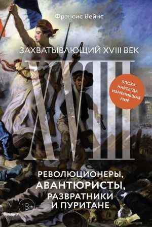 Zakhvatyvajuschij XVIII vek: Revoljutsionery, avantjuristy, razvratniki i puritane. Epokha, navsegda izmenivshaja mir