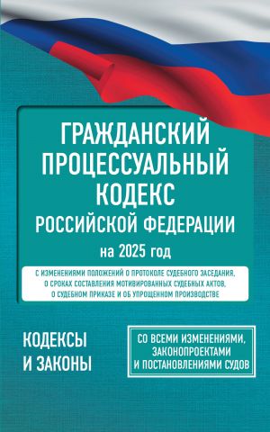 Grazhdanskij protsessualnyj kodeks Rossijskoj Federatsii na 2025 god. So vsemi izmenenijami, zakonoproektami i postanovlenijami sudov