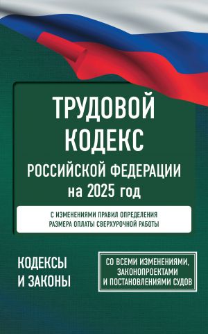 Трудовой кодекс Российской Федерации на 2025 год. Со всеми изменениями, законопроектами и постановлениями судов