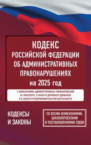 Kodeks Rossijskoj Federatsii ob administrativnykh pravonarushenijakh na 2025 god. So vsemi izmenenijami, zakonoproektami i postanovlenijami sudov