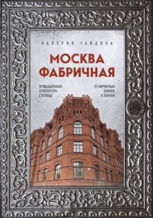 Moskva fabrichnaja. Promyshlennaja arkhitektura stolitsy: ot kirpichnykh zamkov k loftam