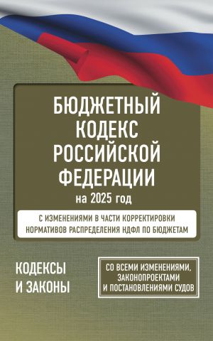 Bjudzhetnyj kodeks Rossijskoj Federatsii na 2025 god. So vsemi izmenenijami, zakonoproektami i postanovlenijami sudov