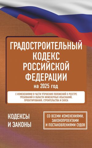 Gradostroitelnyj kodeks Rossijskoj Federatsii na 2025 god. So vsemi izmenenijami, zakonoproektami i postanovlenijami sudov