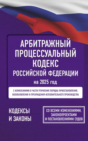 Arbitrazhnyj protsessualnyj kodeks Rossijskoj Federatsii na 2025 god. So vsemi izmenenijami, zakonoproektami i postanovlenijami sudov