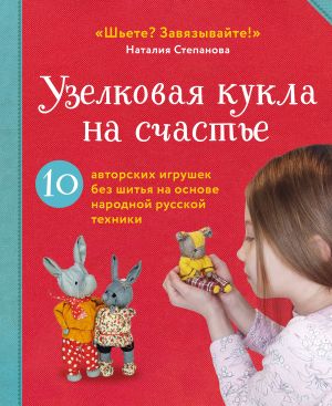 Uzelkovaja kukla na schaste. 10 avtorskikh igrushek bez shitja na osnove narodnoj russkoj tekhniki