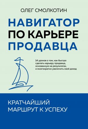 Navigator po karere prodavtsa. Kratchajshij marshrut k uspekhu. 14 urokov o tom, kak bystro sdelat kareru prodavtsa, osnovannuju na rezultatakh, i mnogokratno uvelichit svoj dokhod