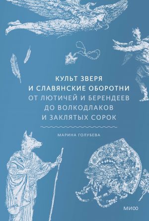 Kult zverja i slavjanskie oborotni. Ot ljutichej i berendeev do volkodlakov i zakljatykh sorok