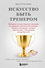 Искусство быть тренером. Методики лучших мировых тренеров по созданию чемпионской команды. Секреты мотивации, которые вдохновляют спортсменов всегда быть No1