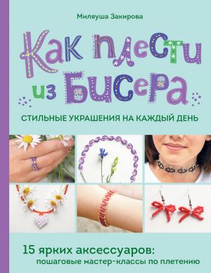 Kak plesti iz bisera stilnye ukrashenija na kazhdyj den. 15 jarkikh aksessuarov: poshagovye master-klassy po pleteniju