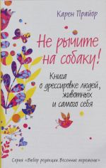 Не рычите на собаку! Книга о дрессировке людей, животных и самого себя