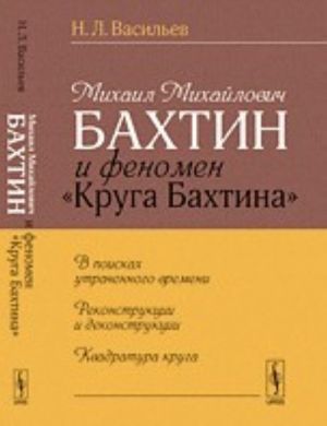 Mikhail Mikhajlovich Bakhtin i fenomen "Kruga Bakhtina". V poiskakh utrachennogo vremeni. Rekonstruktsii i dekonstruktsii. Kvadratura kruga