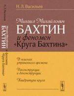 Михаил Михайлович Бахтин и феномен "Круга Бахтина". В поисках утраченного времени. Реконструкции и деконструкции. Квадратура круга