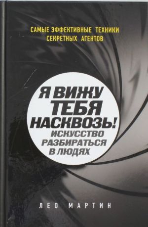 Ja vizhu tebja naskvoz! Iskusstvo razbiratsja v ljudjakh. Samye effektivnye tekhniki sekretnykh agentov