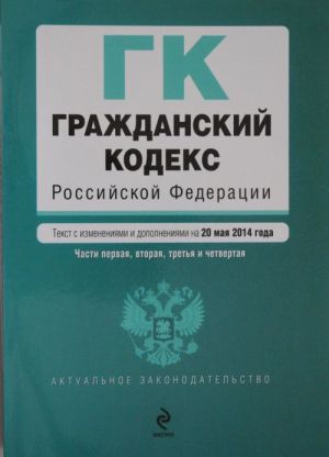 Grazhdanskij kodeks Rossijskoj Federatsii. Chasti pervaja, vtoraja, tretja i chetvertaja: tekst s izm. i dop. na 20 maja 2014 g.