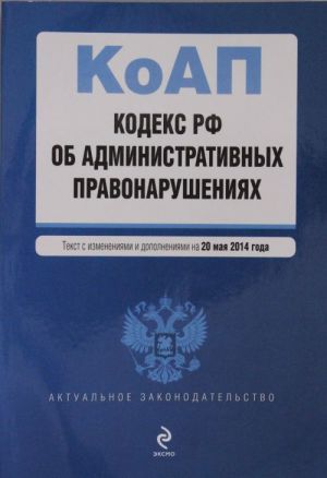 Kodeks Rossijskoj Federatsii ob administrativnykh pravonarushenijakh: tekst s izm. i dop. na 20 maja 2014