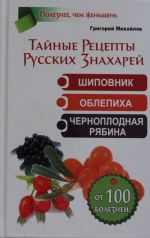 Tajnye Retsepty Russkikh Znakharej. Shipovnik, oblepikha, chernoplodnaja rjabina.  Ot 100 boleznej