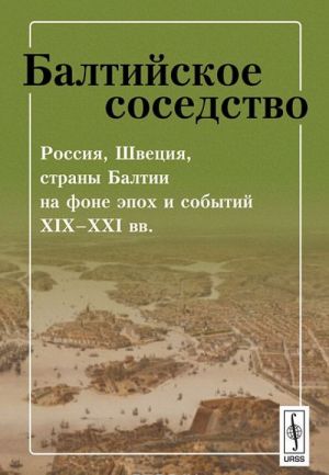 Baltijskoe sosedstvo. Rossija, Shvetsija, strany Baltii na fone epokh i sobytij XIX-XXI vv.