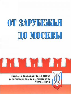 Ot Zarubezhja do Moskvy. Narodno-Trudovoj Sojuz (NTS) v vospominanijakh i dokumentakh. 1924-2014