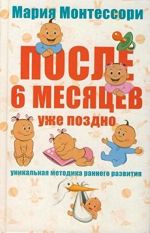 Marija Montessori. Posle 6 mesjatsev uzhe pozdno. Unikalnaja metodika rannego razvitija