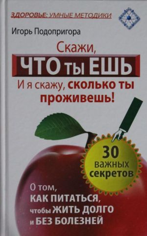 Skazhi, chto ty esh, i ja skazhu, skolko ty prozhivesh! 30 vazhnykh sekretov o tom, kak pitatsja, chtoby zhit dolgo i bez boleznej.