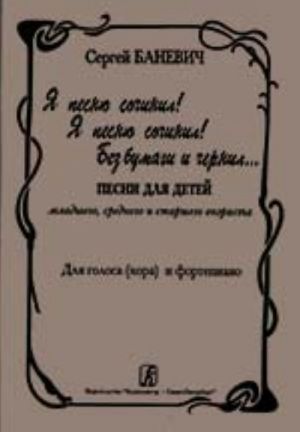 I Composed a Song! I Composed a Song! Without Ink and Paper... Songs for children of the junior, middle and senior age. For voice (choir) and piano