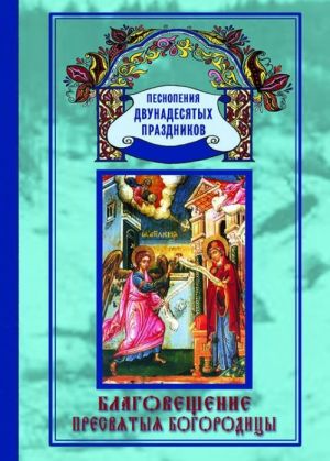 Благовещение Пресвятыя Богородицы. Песнопения Двунадесятых праздников; вып. 7