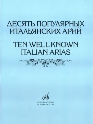 Ten Well-known Italian Arias. Versions for High, Middle and Low Voices with Piano Accompaniment. All the scores are printed with two lines of lyrics, in original language (Italian) and in Russian