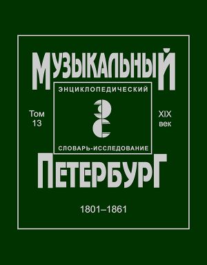 Muzykalnyj Peterburg. Entsiklopedicheskij slovar-issledovanie. Tom 13. XIX vek. 1801-1861. Materialy k entsiklopedii