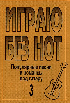 Igraju bez not. Populjarnye pesni i romansy pod gitaru. Posobie dlja zhelajuschikh igrat na gitare bez znanija notnoj gramoty. Vypusk 3. Prilozhenie k "Samouchitelju bez not"